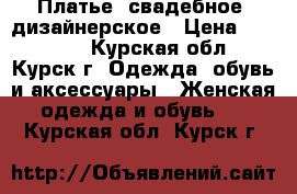 Платье, свадебное, дизайнерское › Цена ­ 15 000 - Курская обл., Курск г. Одежда, обувь и аксессуары » Женская одежда и обувь   . Курская обл.,Курск г.